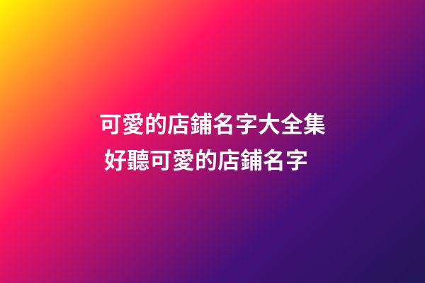 可愛的店鋪名字大全集 好聽可愛的店鋪名字-第1張-店鋪起名-玄機派
